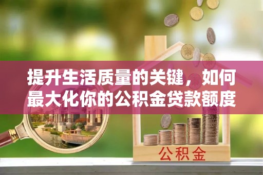 云岩提升生活质量的关键，如何最大化你的公积金贷款额度