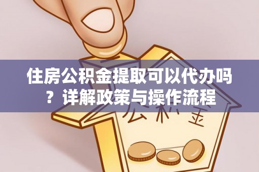 云岩住房公积金提取可以代办吗？详解政策与操作流程