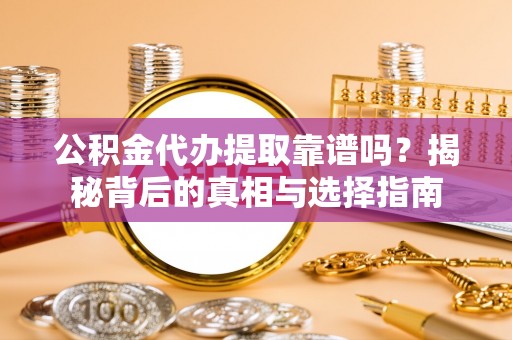 云岩公积金代办提取靠谱吗？揭秘背后的真相与选择指南