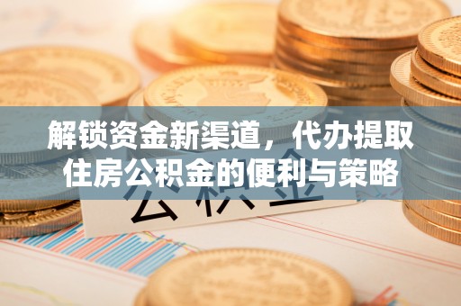 云岩解锁资金新渠道，代办提取住房公积金的便利与策略