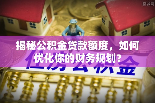 云岩揭秘公积金贷款额度，如何优化你的财务规划？