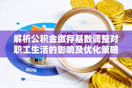 云岩解析公积金缴存基数调整对职工生活的影响及优化策略